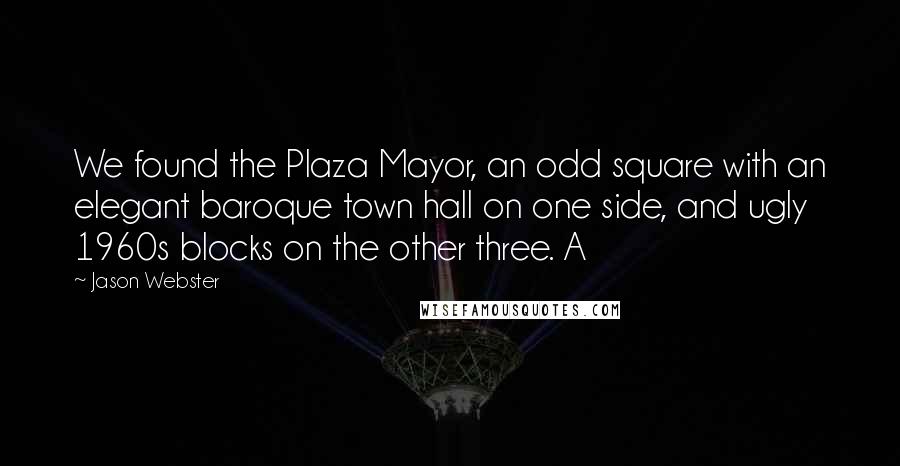 Jason Webster Quotes: We found the Plaza Mayor, an odd square with an elegant baroque town hall on one side, and ugly 1960s blocks on the other three. A