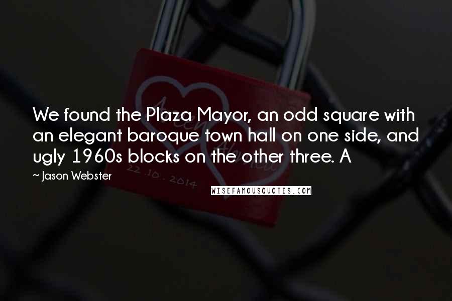 Jason Webster Quotes: We found the Plaza Mayor, an odd square with an elegant baroque town hall on one side, and ugly 1960s blocks on the other three. A