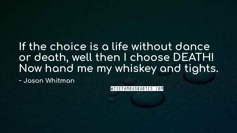 Jason Whitman Quotes: If the choice is a life without dance or death, well then I choose DEATH! Now hand me my whiskey and tights.