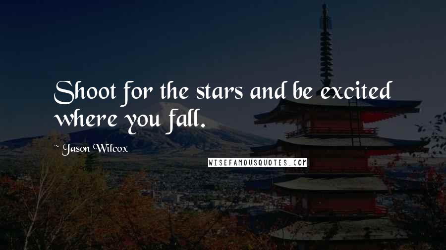 Jason Wilcox Quotes: Shoot for the stars and be excited where you fall.