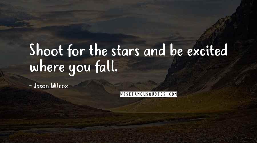 Jason Wilcox Quotes: Shoot for the stars and be excited where you fall.