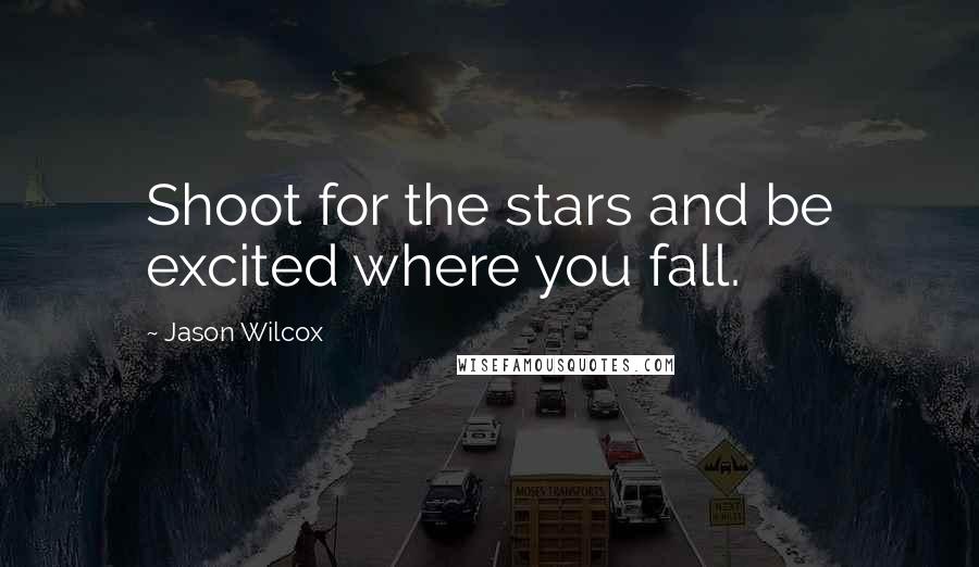 Jason Wilcox Quotes: Shoot for the stars and be excited where you fall.
