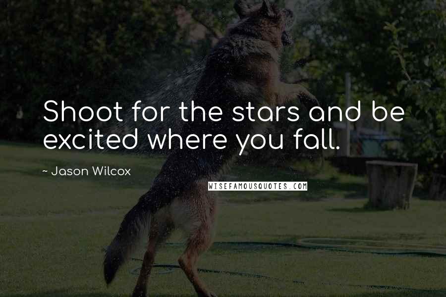 Jason Wilcox Quotes: Shoot for the stars and be excited where you fall.