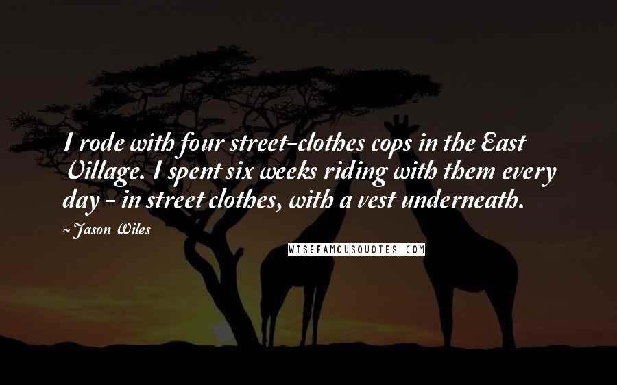 Jason Wiles Quotes: I rode with four street-clothes cops in the East Village. I spent six weeks riding with them every day - in street clothes, with a vest underneath.