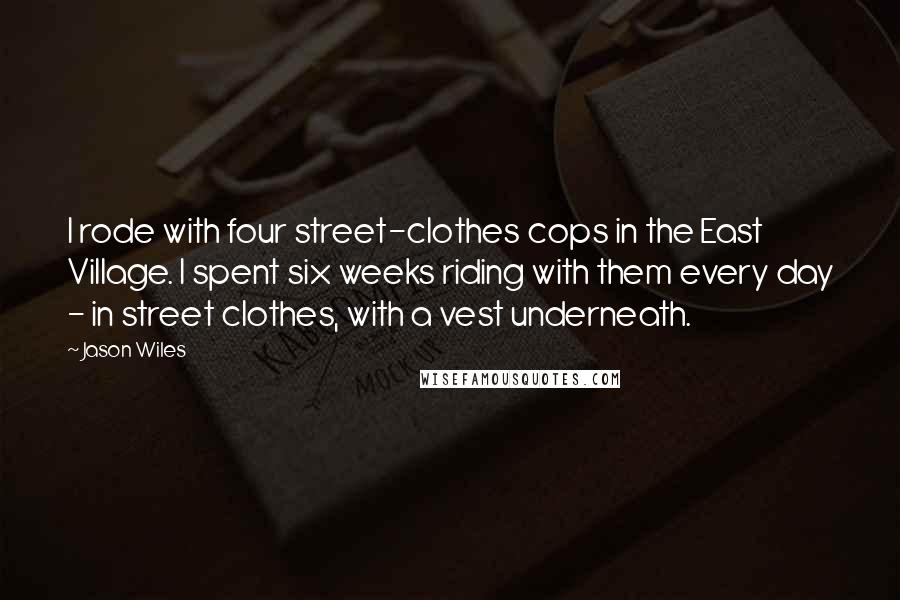 Jason Wiles Quotes: I rode with four street-clothes cops in the East Village. I spent six weeks riding with them every day - in street clothes, with a vest underneath.