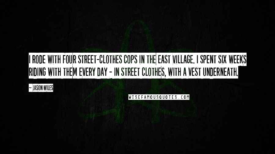 Jason Wiles Quotes: I rode with four street-clothes cops in the East Village. I spent six weeks riding with them every day - in street clothes, with a vest underneath.