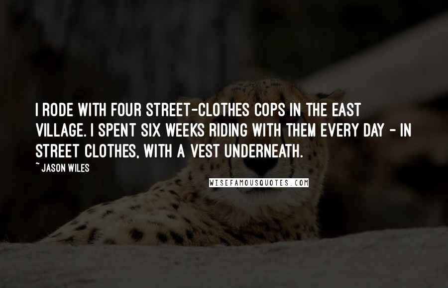 Jason Wiles Quotes: I rode with four street-clothes cops in the East Village. I spent six weeks riding with them every day - in street clothes, with a vest underneath.