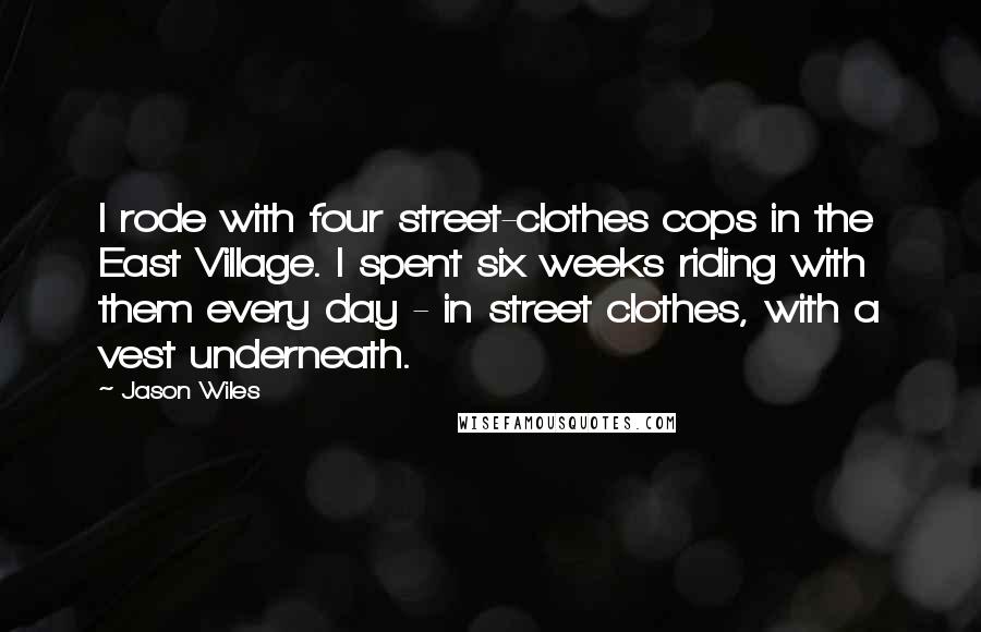Jason Wiles Quotes: I rode with four street-clothes cops in the East Village. I spent six weeks riding with them every day - in street clothes, with a vest underneath.