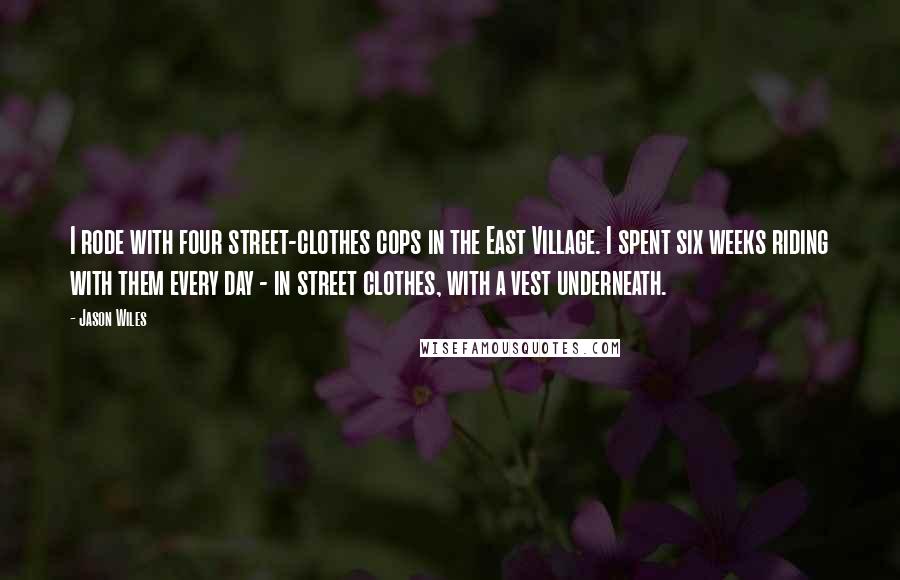 Jason Wiles Quotes: I rode with four street-clothes cops in the East Village. I spent six weeks riding with them every day - in street clothes, with a vest underneath.