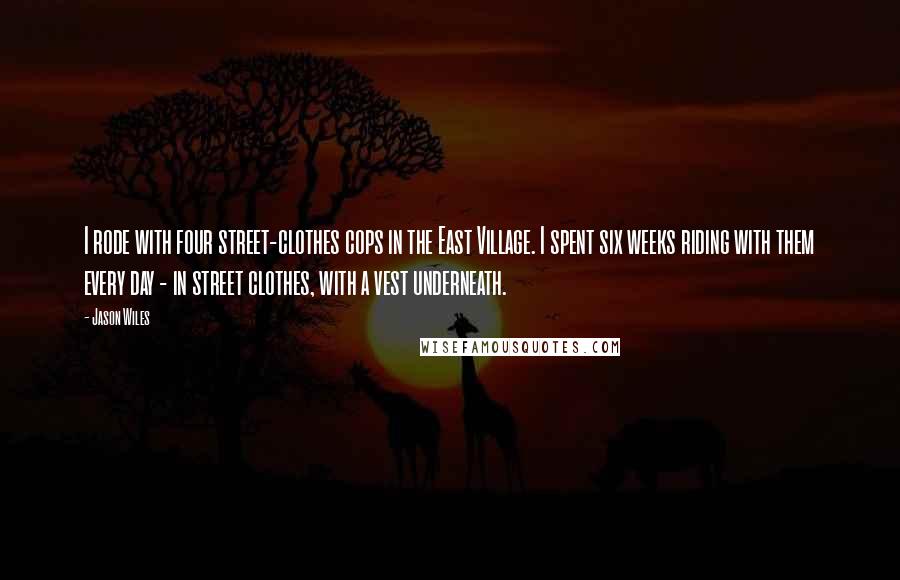 Jason Wiles Quotes: I rode with four street-clothes cops in the East Village. I spent six weeks riding with them every day - in street clothes, with a vest underneath.