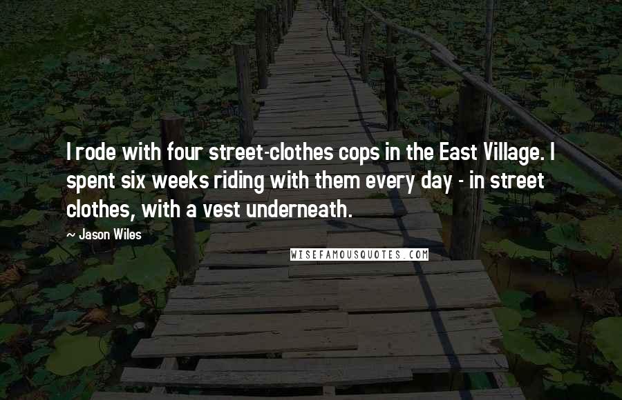 Jason Wiles Quotes: I rode with four street-clothes cops in the East Village. I spent six weeks riding with them every day - in street clothes, with a vest underneath.