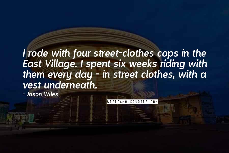 Jason Wiles Quotes: I rode with four street-clothes cops in the East Village. I spent six weeks riding with them every day - in street clothes, with a vest underneath.