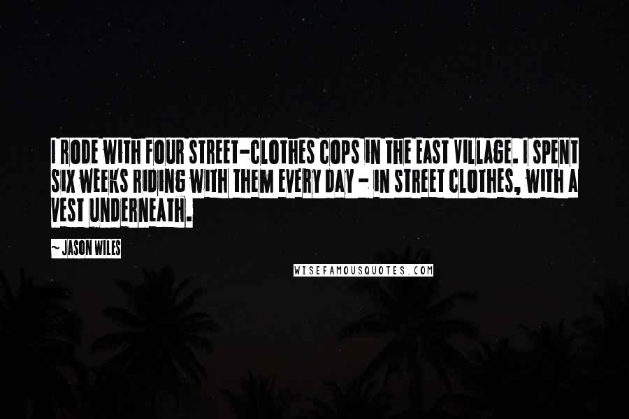 Jason Wiles Quotes: I rode with four street-clothes cops in the East Village. I spent six weeks riding with them every day - in street clothes, with a vest underneath.
