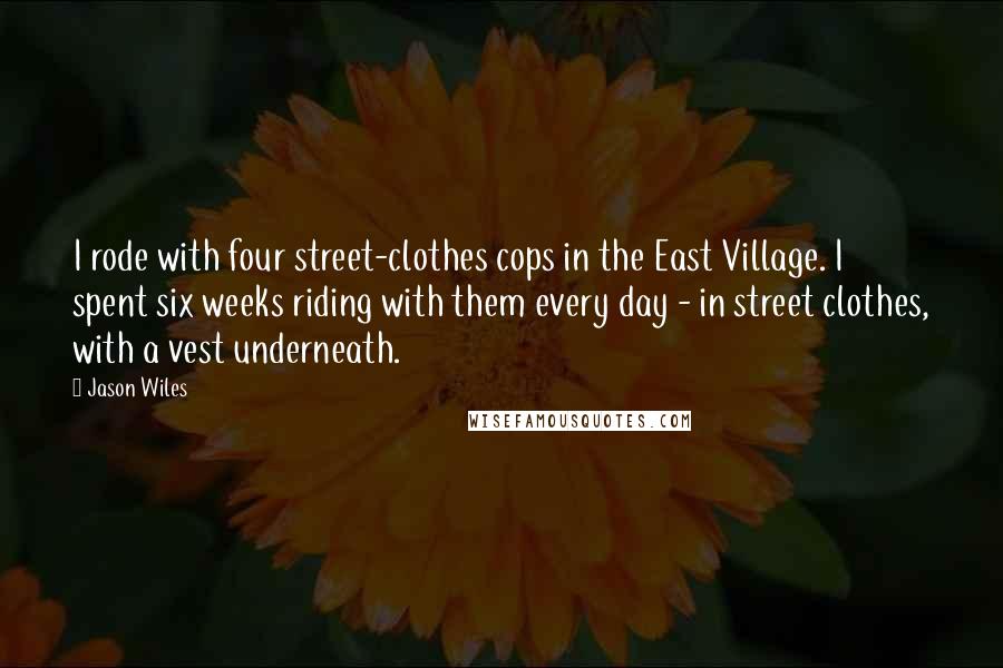 Jason Wiles Quotes: I rode with four street-clothes cops in the East Village. I spent six weeks riding with them every day - in street clothes, with a vest underneath.