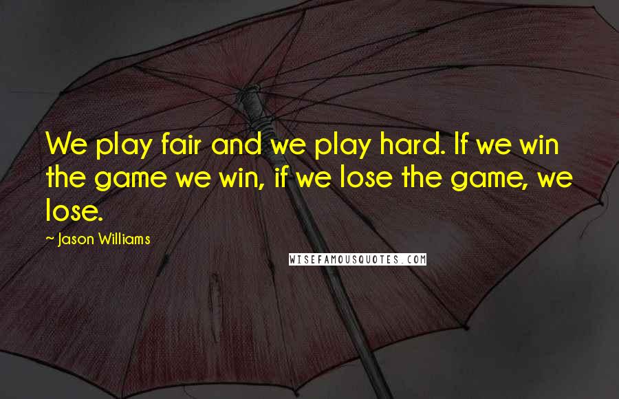 Jason Williams Quotes: We play fair and we play hard. If we win the game we win, if we lose the game, we lose.