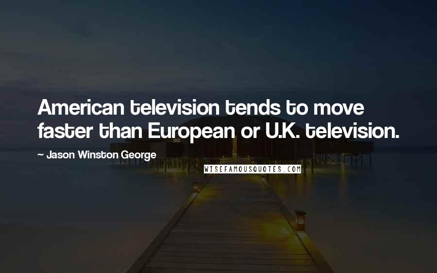 Jason Winston George Quotes: American television tends to move faster than European or U.K. television.