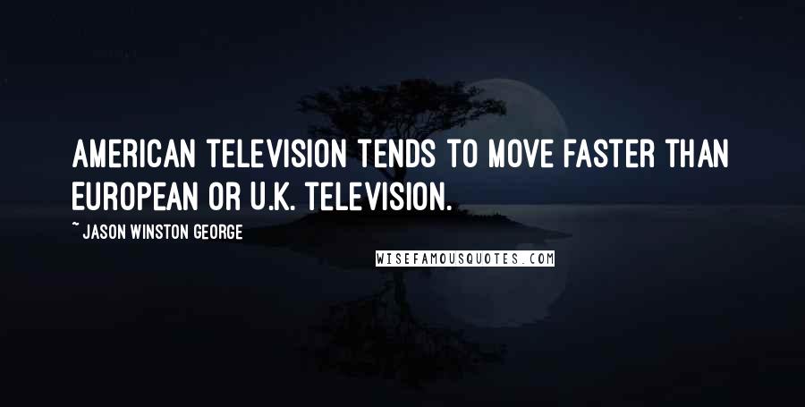 Jason Winston George Quotes: American television tends to move faster than European or U.K. television.