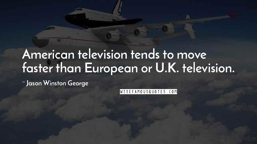 Jason Winston George Quotes: American television tends to move faster than European or U.K. television.