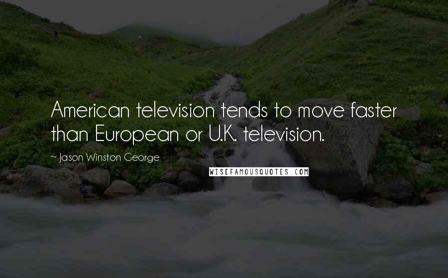 Jason Winston George Quotes: American television tends to move faster than European or U.K. television.