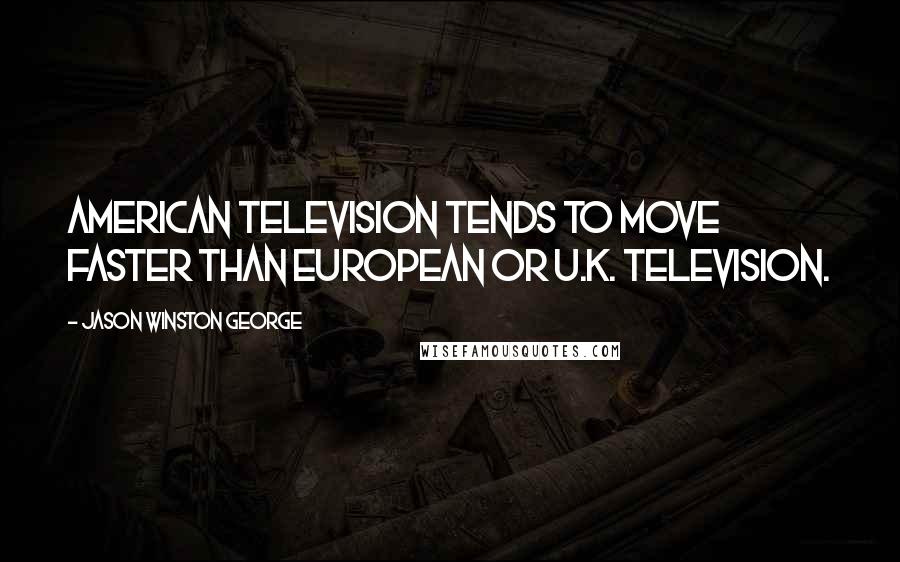 Jason Winston George Quotes: American television tends to move faster than European or U.K. television.