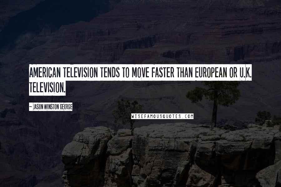 Jason Winston George Quotes: American television tends to move faster than European or U.K. television.