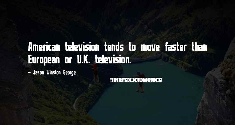 Jason Winston George Quotes: American television tends to move faster than European or U.K. television.