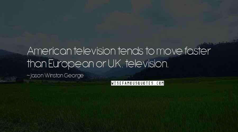 Jason Winston George Quotes: American television tends to move faster than European or U.K. television.
