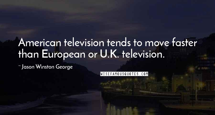 Jason Winston George Quotes: American television tends to move faster than European or U.K. television.