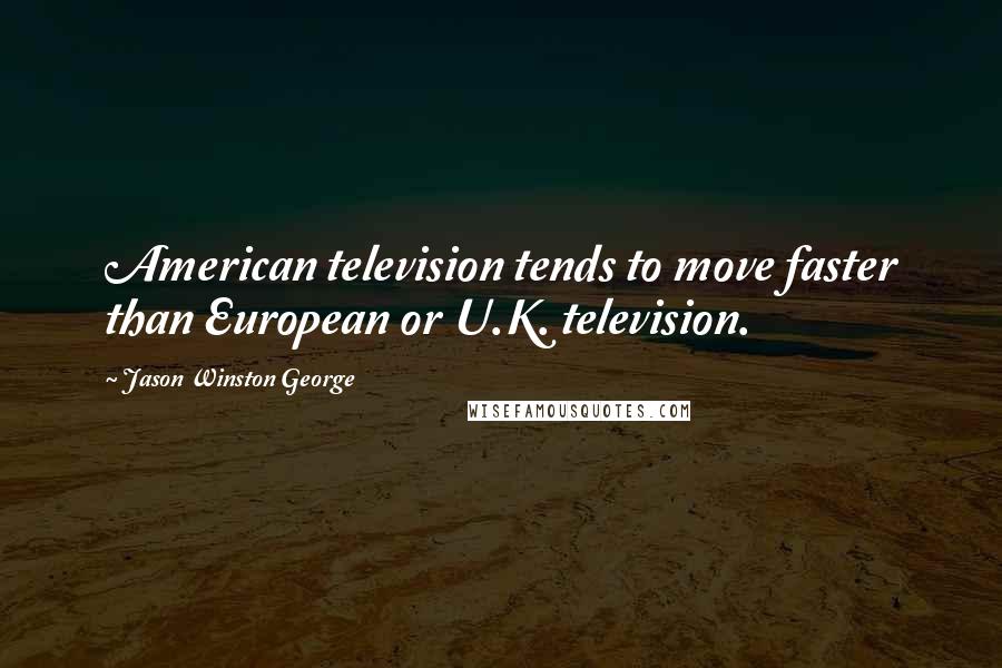 Jason Winston George Quotes: American television tends to move faster than European or U.K. television.