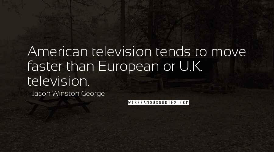 Jason Winston George Quotes: American television tends to move faster than European or U.K. television.