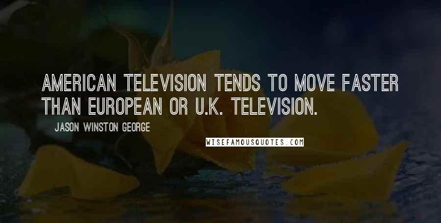 Jason Winston George Quotes: American television tends to move faster than European or U.K. television.