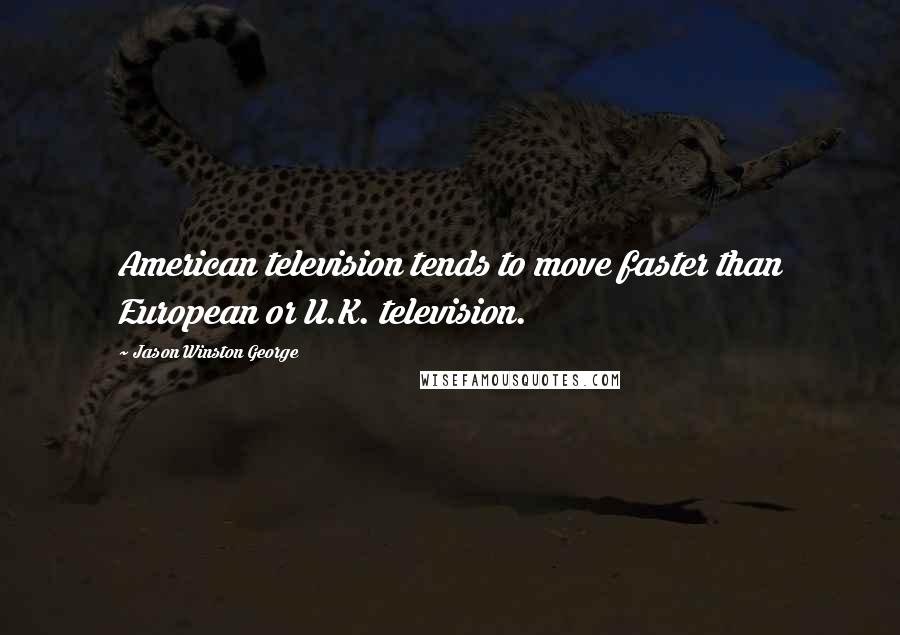 Jason Winston George Quotes: American television tends to move faster than European or U.K. television.