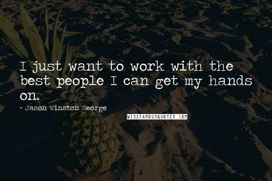 Jason Winston George Quotes: I just want to work with the best people I can get my hands on.