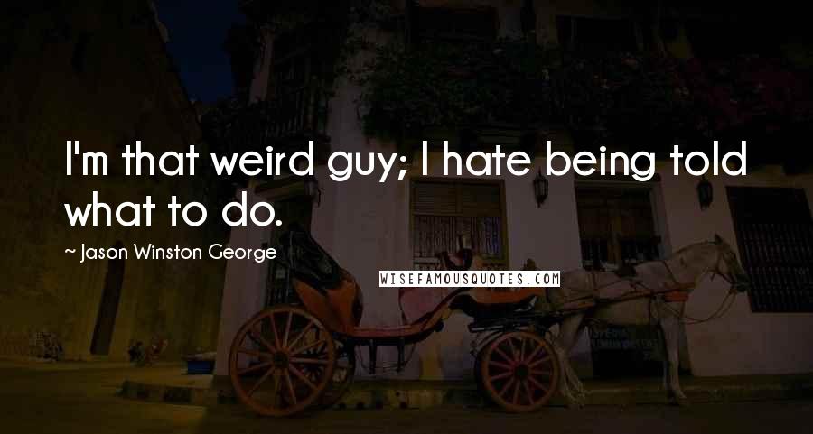 Jason Winston George Quotes: I'm that weird guy; I hate being told what to do.