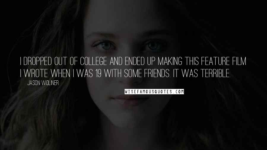 Jason Woliner Quotes: I dropped out of college and ended up making this feature film I wrote when I was 19 with some friends. It was terrible.