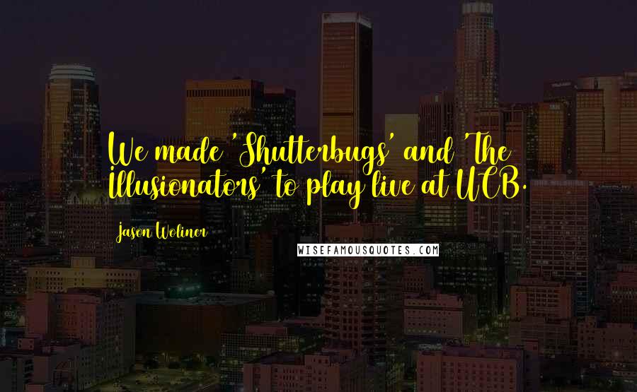 Jason Woliner Quotes: We made 'Shutterbugs' and 'The Illusionators' to play live at UCB.