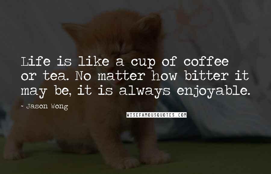 Jason Wong Quotes: Life is like a cup of coffee or tea. No matter how bitter it may be, it is always enjoyable.