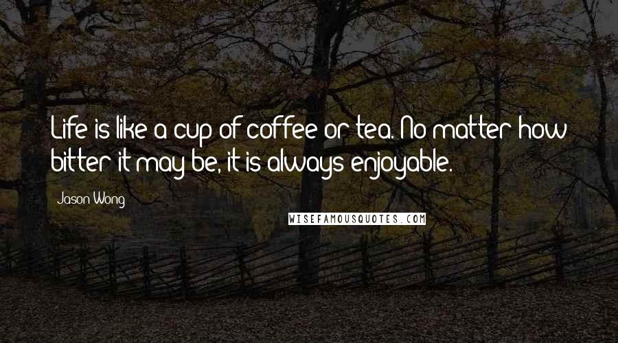 Jason Wong Quotes: Life is like a cup of coffee or tea. No matter how bitter it may be, it is always enjoyable.