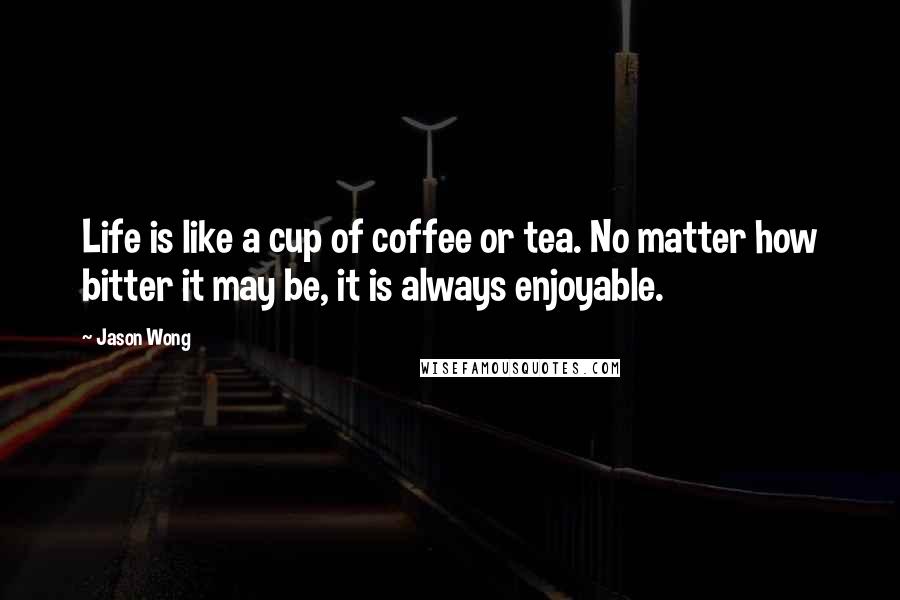 Jason Wong Quotes: Life is like a cup of coffee or tea. No matter how bitter it may be, it is always enjoyable.