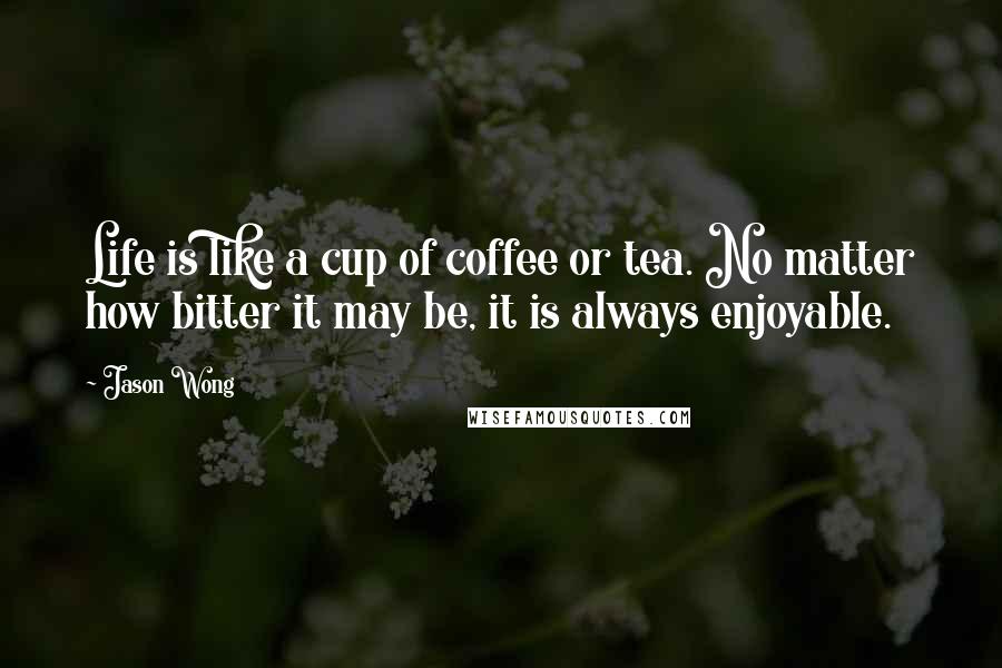 Jason Wong Quotes: Life is like a cup of coffee or tea. No matter how bitter it may be, it is always enjoyable.