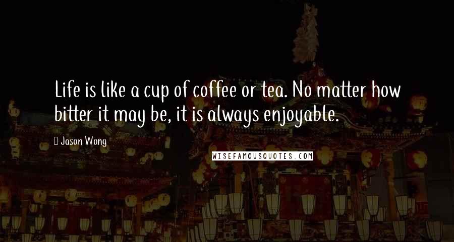 Jason Wong Quotes: Life is like a cup of coffee or tea. No matter how bitter it may be, it is always enjoyable.