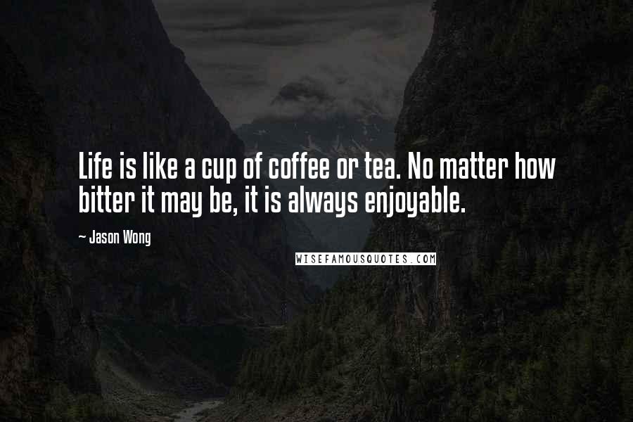 Jason Wong Quotes: Life is like a cup of coffee or tea. No matter how bitter it may be, it is always enjoyable.