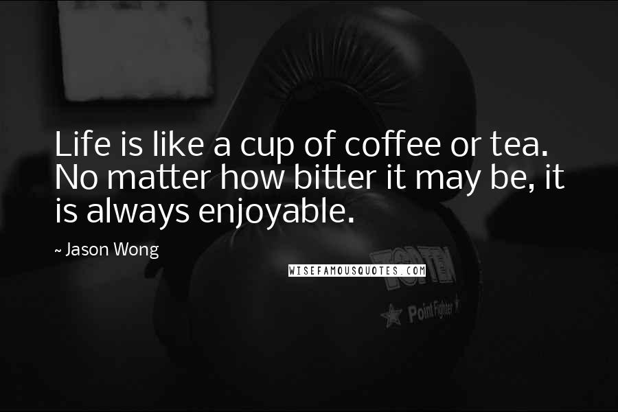 Jason Wong Quotes: Life is like a cup of coffee or tea. No matter how bitter it may be, it is always enjoyable.