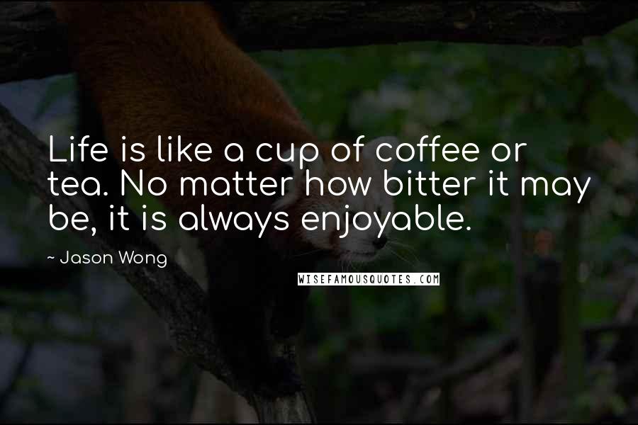 Jason Wong Quotes: Life is like a cup of coffee or tea. No matter how bitter it may be, it is always enjoyable.