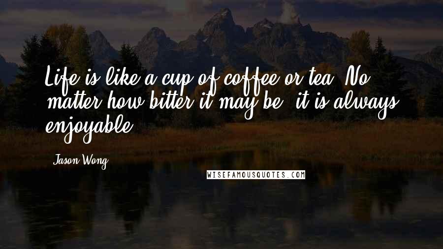 Jason Wong Quotes: Life is like a cup of coffee or tea. No matter how bitter it may be, it is always enjoyable.