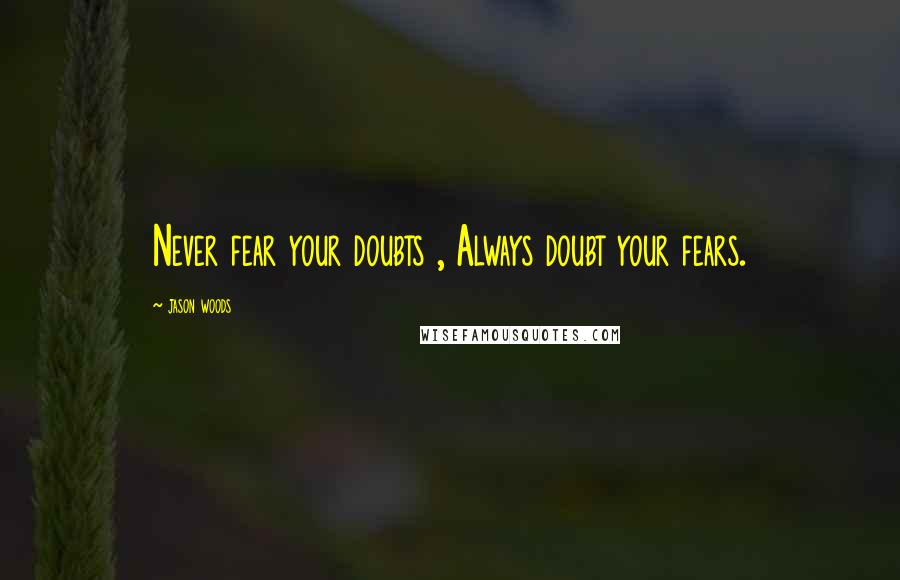 Jason Woods Quotes: Never fear your doubts , Always doubt your fears.