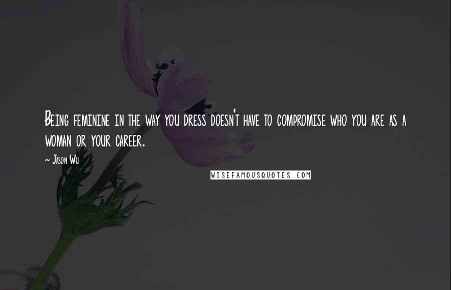 Jason Wu Quotes: Being feminine in the way you dress doesn't have to compromise who you are as a woman or your career.