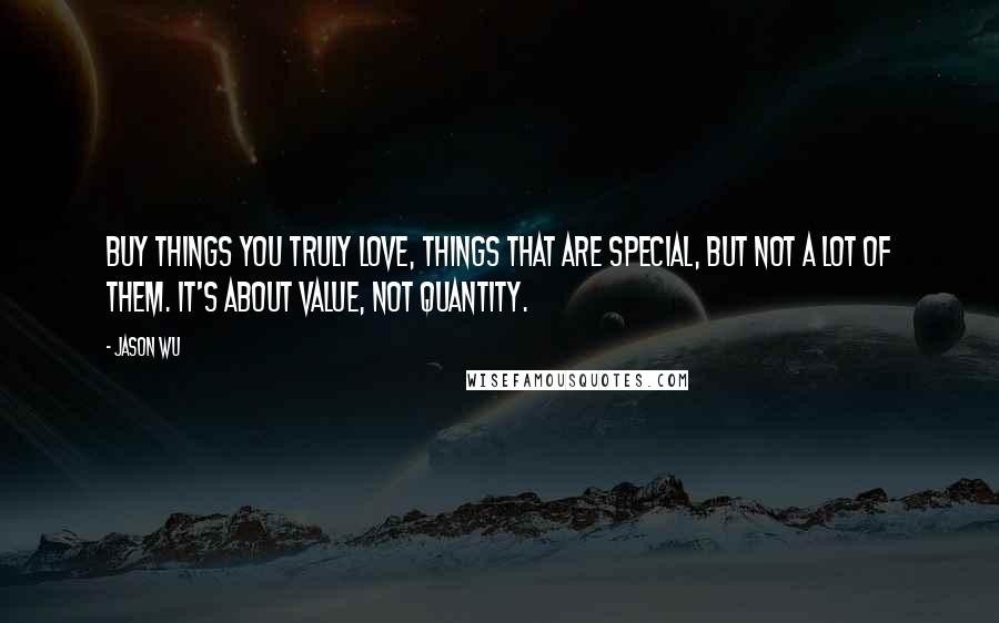 Jason Wu Quotes: Buy things you truly love, things that are special, but not a lot of them. It's about value, not quantity.