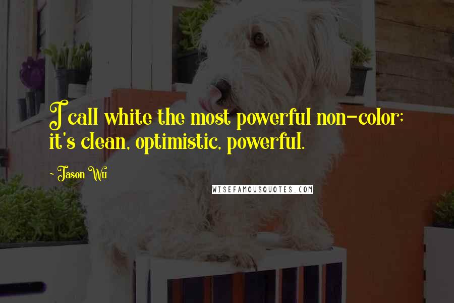 Jason Wu Quotes: I call white the most powerful non-color; it's clean, optimistic, powerful.