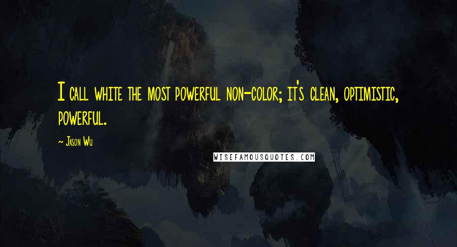 Jason Wu Quotes: I call white the most powerful non-color; it's clean, optimistic, powerful.